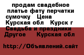 продам свадебное платье,фату,перчатки,сумочку › Цена ­ 10 000 - Курская обл., Курск г. Свадьба и праздники » Другое   . Курская обл.